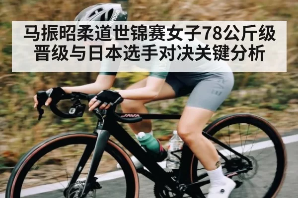 马振昭柔道世锦赛女子78公斤级晋级与日本选手对决关键分析