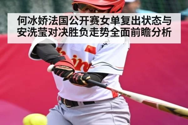何冰娇法国公开赛女单复出状态与安洗莹对决胜负走势全面前瞻分析